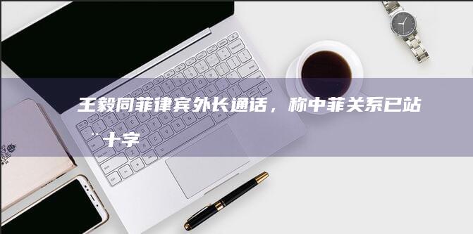 王毅同菲律宾外长通话，称「中菲关系已站在十字路口」，释放了什么信号？