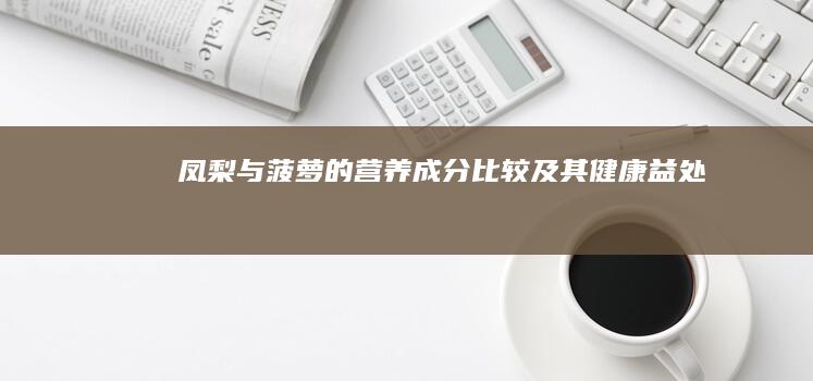 凤梨与菠萝的营养成分比较及其健康益处